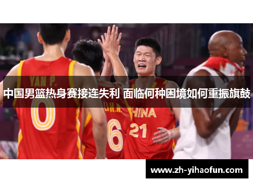 中国男篮热身赛接连失利 面临何种困境如何重振旗鼓