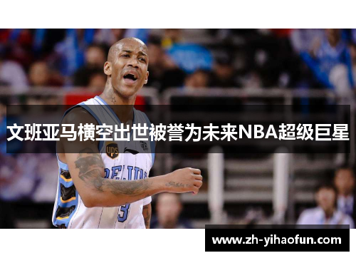 文班亚马横空出世被誉为未来NBA超级巨星