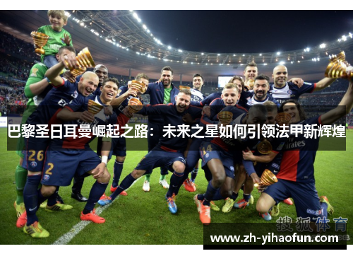 巴黎圣日耳曼崛起之路：未来之星如何引领法甲新辉煌